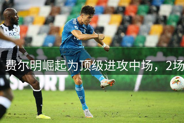费尔明崛起为顶级进攻中场，2场3球展现惊人实力